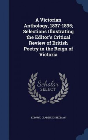 Kniha Victorian Anthology, 1837-1895; Selections Illustrating the Editor's Critical Review of British Poetry in the Reign of Victoria EDMUND CLAR STEDMAN