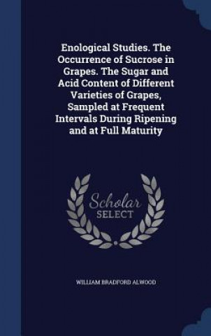 Kniha Enological Studies. the Occurrence of Sucrose in Grapes. the Sugar and Acid Content of Different Varieties of Grapes, Sampled at Frequent Intervals Du WILLIAM BRAD ALWOOD