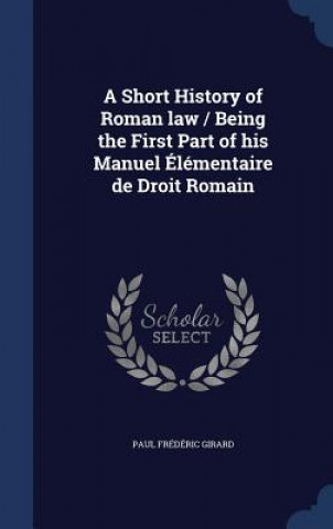 Carte Short History of Roman Law / Being the First Part of His Manuel Elementaire de Droit Romain PAUL FR D RI GIRARD