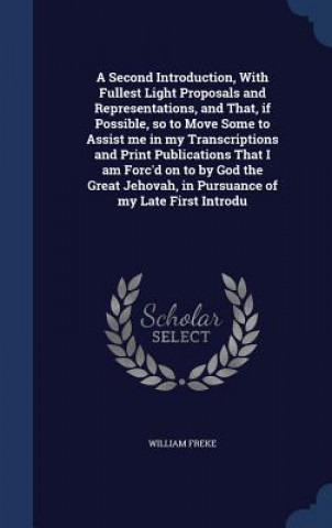 Buch Second Introduction, with Fullest Light Proposals and Representations, and That, If Possible, So to Move Some to Assist Me in My Transcriptions and Pr WILLIAM FREKE