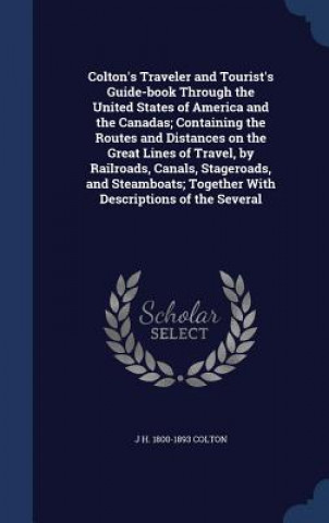 Kniha Colton's Traveler and Tourist's Guide-Book Through the United States of America and the Canadas; Containing the Routes and Distances on the Great Line J H. 1800-18 COLTON