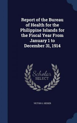 Kniha Report of the Bureau of Health for the Philippine Islands for the Fiscal Year from January 1 to December 31, 1914 VICTOR G. HEISER