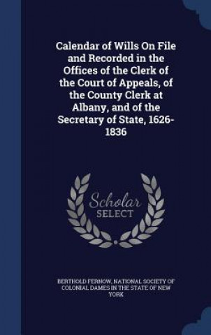 Carte Calendar of Wills on File and Recorded in the Offices of the Clerk of the Court of Appeals, of the County Clerk at Albany, and of the Secretary of Sta BERTHOLD FERNOW