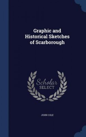 Kniha Graphic and Historical Sketches of Scarborough JOHN COLE