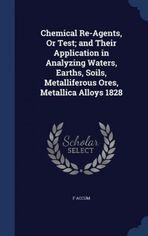 Carte Chemical Re-Agents, or Test; And Their Application in Analyzing Waters, Earths, Soils, Metalliferous Ores, Metallica Alloys 1828 F ACCUM