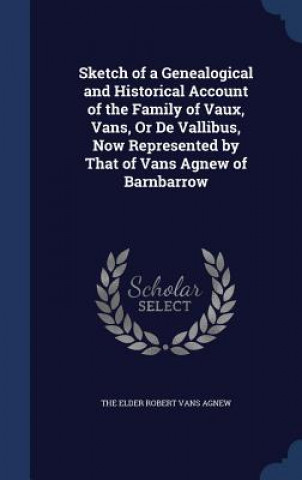 Carte Sketch of a Genealogical and Historical Account of the Family of Vaux, Vans, or de Vallibus, Now Represented by That of Vans Agnew of Barnbarrow THE ELDER ROBERT VAN