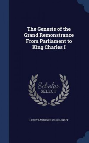 Könyv Genesis of the Grand Remonstrance from Parliament to King Charles I HENRY L SCHOOLCRAFT