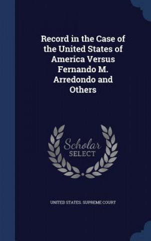 Kniha Record in the Case of the United States of America Versus Fernando M. Arredondo and Others UNITED STATES. SUPRE