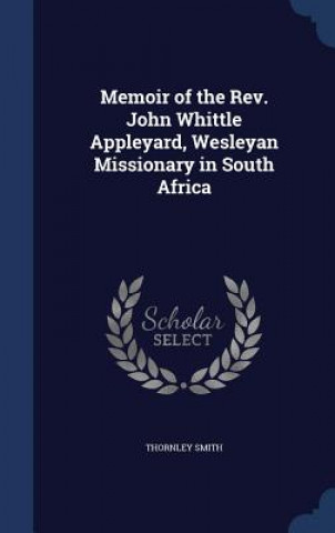 Könyv Memoir of the REV. John Whittle Appleyard, Wesleyan Missionary in South Africa THORNLEY SMITH