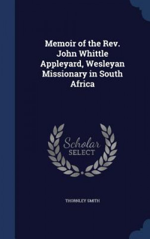 Livre Memoir of the REV. John Whittle Appleyard, Wesleyan Missionary in South Africa THORNLEY SMITH