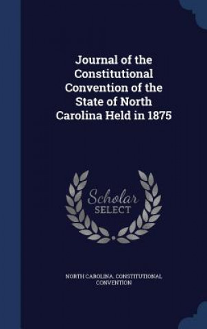 Carte Journal of the Constitutional Convention of the State of North Carolina Held in 1875 NORTH CA CONVENTION