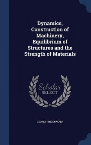 Könyv Dynamics, Construction of Machinery, Equilibrium of Structures and the Strength of Materials GEORGE FINDEN WARR