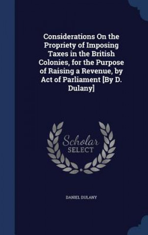 Carte Considerations on the Propriety of Imposing Taxes in the British Colonies, for the Purpose of Raising a Revenue, by Act of Parliament [By D. Dulany] DANIEL DULANY