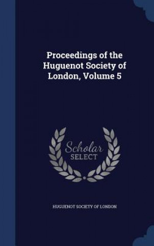 Carte Proceedings of the Huguenot Society of London, Volume 5 HUGUENOT SOCIETY OF