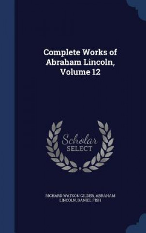 Carte Complete Works of Abraham Lincoln, Volume 12 RICHARD WATS GILDER