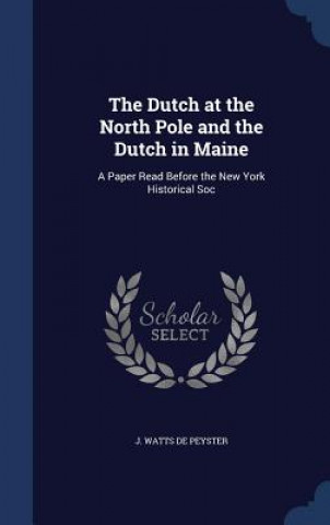 Könyv Dutch at the North Pole and the Dutch in Maine J. WATTS DE PEYSTER