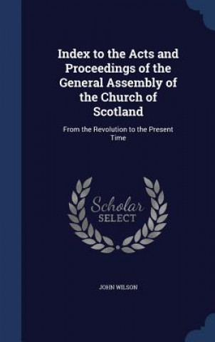 Книга Index to the Acts and Proceedings of the General Assembly of the Church of Scotland John Wilson
