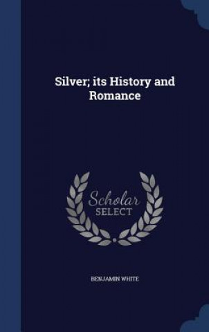 Könyv Silver; Its History and Romance BENJAMIN WHITE