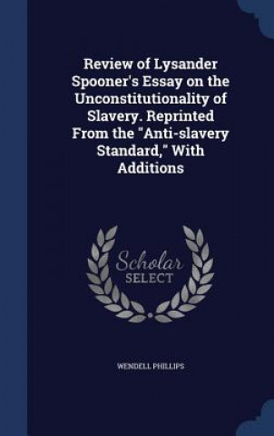 Carte Review of Lysander Spooner's Essay on the Unconstitutionality of Slavery. Reprinted from the Anti-Slavery Standard, with Additions WENDELL PHILLIPS