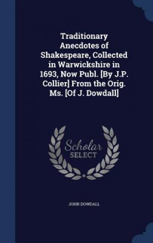 Carte Traditionary Anecdotes of Shakespeare, Collected in Warwickshire in 1693, Now Publ. [By J.P. Collier] from the Orig. Ms. [Of J. Dowdall] JOHN DOWDALL
