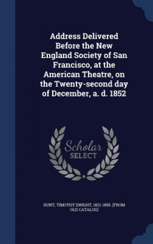 Carte Address Delivered Before the New England Society of San Francisco, at the American Theatre, on the Twenty-Second Day of December, A. D. 1852 TIMOTHY DWIGHT HUNT