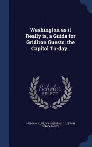 Carte Washington as It Really Is, a Guide for Gridiron Guests; The Capitol To-Day.. WASHI GRIDIRON CLUB