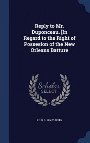 Könyv Reply to Mr. Duponceau. [In Regard to the Right of Possesion of the New Orleans Batture J B. S. D. [THIERRY