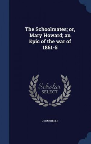 Könyv Schoolmates; Or, Mary Howard; An Epic of the War of 1861-5 JOHN STEELE