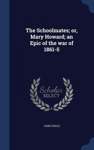 Kniha Schoolmates; Or, Mary Howard; An Epic of the War of 1861-5 JOHN STEELE