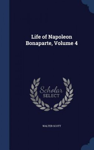 Könyv Life of Napoleon Bonaparte, Volume 4 Walter Scott