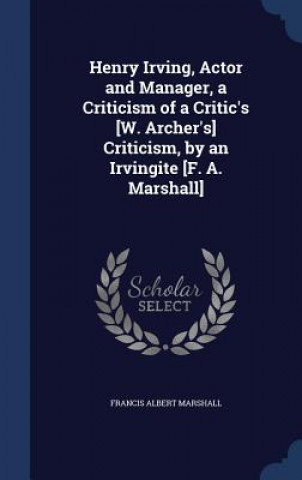 Carte Henry Irving, Actor and Manager, a Criticism of a Critic's [W. Archer's] Criticism, by an Irvingite [F. A. Marshall] FRANCIS AL MARSHALL