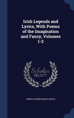 Carte Irish Legends and Lyrics, with Poems of the Imagination and Fancy, Volumes 1-2 DENIS FLO MACCARTHY