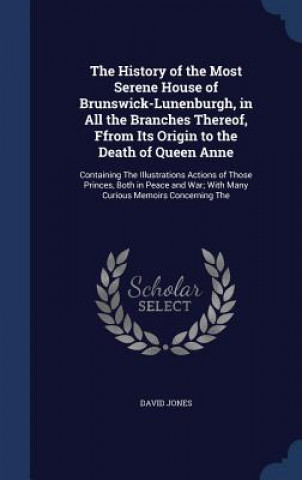 Kniha History of the Most Serene House of Brunswick-Lunenburgh, in All the Branches Thereof, Ffrom Its Origin to the Death of Queen Anne David Jones