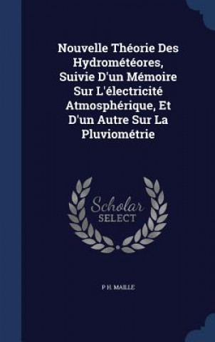Könyv Nouvelle Theorie Des Hydrometeores, Suivie D'Un Memoire Sur L'Electricite Atmospherique, Et D'Un Autre Sur La Pluviometrie P H. MAILLE