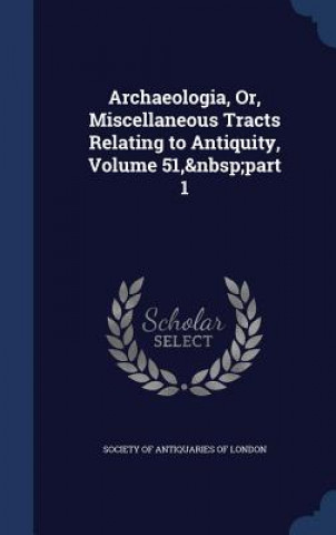 Carte Archaeologia, Or, Miscellaneous Tracts Relating to Antiquity, Volume 51, Part 1 SOCIETY OF ANTIQUARI