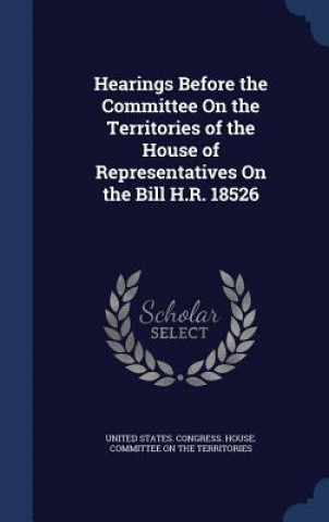Könyv Hearings Before the Committee on the Territories of the House of Representatives on the Bill H.R. 18526 UNITED STATES. CONGR