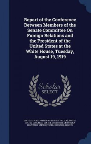 Carte Report of the Conference Between Members of the Senate Committee on Foreign Relations and the President of the United States at the White House, Tuesd UNITED STATES. PRESI