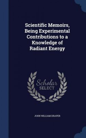 Buch Scientific Memoirs, Being Experimental Contributions to a Knowledge of Radiant Energy JOHN WILLIAM DRAPER