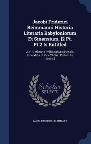 Kniha Jacobi Friderici Reimmanni Historia Literaria Babyloniorum Et Sinensium. [2 PT. PT.2 Is Entitled JACOB FRIE REIMMANN