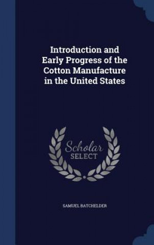 Carte Introduction and Early Progress of the Cotton Manufacture in the United States SAMUEL BATCHELDER