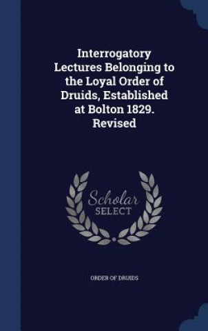 Kniha Interrogatory Lectures Belonging to the Loyal Order of Druids, Established at Bolton 1829. Revised ORDER OF DRUIDS