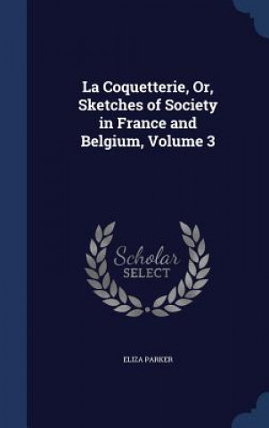 Kniha Coquetterie, Or, Sketches of Society in France and Belgium, Volume 3 ELIZA PARKER
