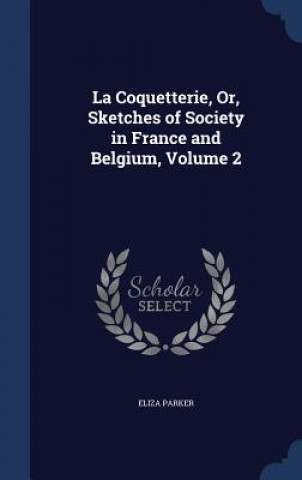 Könyv Coquetterie, Or, Sketches of Society in France and Belgium, Volume 2 ELIZA PARKER
