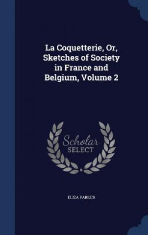 Knjiga Coquetterie, Or, Sketches of Society in France and Belgium, Volume 2 ELIZA PARKER