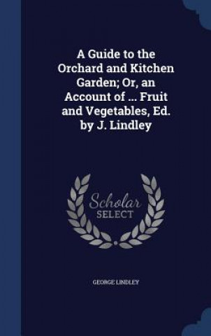 Carte Guide to the Orchard and Kitchen Garden; Or, an Account of ... Fruit and Vegetables, Ed. by J. Lindley GEORGE LINDLEY