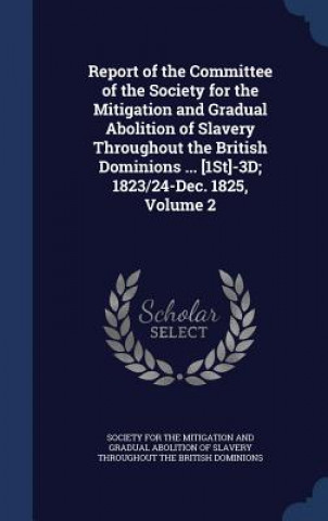 Kniha Report of the Committee of the Society for the Mitigation and Gradual Abolition of Slavery Throughout the British Dominions ... [1st]-3D; 1823/24-Dec. SOCIETY FOR THE MITI