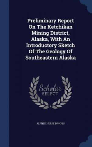 Carte Preliminary Report on the Ketchikan Mining District, Alaska, with an Introductory Sketch of the Geology of Southeastern Alaska ALFRED HULSE BROOKS