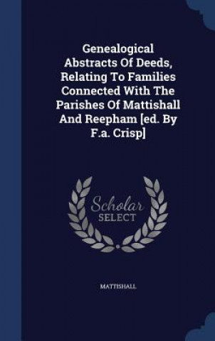 Carte Genealogical Abstracts of Deeds, Relating to Families Connected with the Parishes of Mattishall and Reepham [Ed. by F.A. Crisp] MATTISHALL