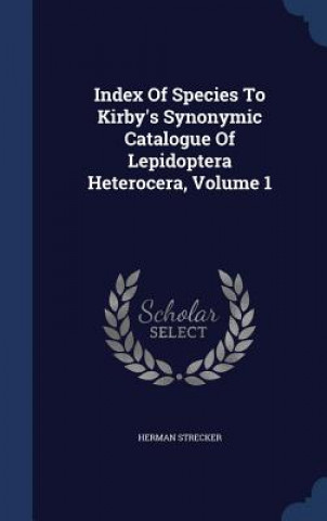 Kniha Index of Species to Kirby's Synonymic Catalogue of Lepidoptera Heterocera, Volume 1 HERMAN STRECKER