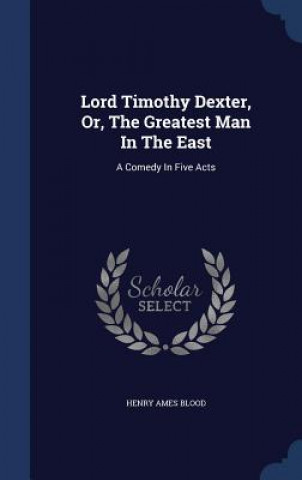 Könyv Lord Timothy Dexter, Or, the Greatest Man in the East HENRY AMES BLOOD